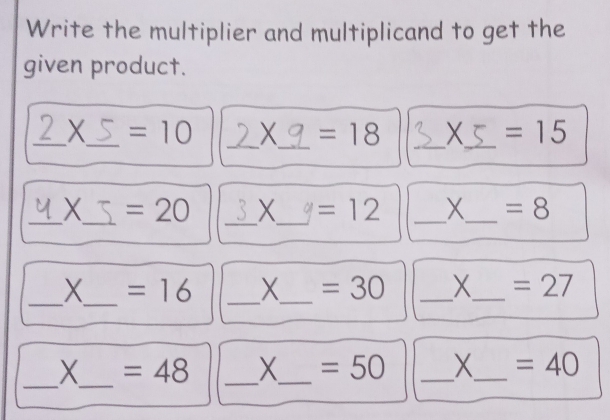 Write the multiplier and multiplicand to get the 
given product. 
_ / _ =10 _X_ =18 _X_ =15
_X_ =20 _X_ =12 _X_ =8
_ 
_X =16 _X_ =30 _X_ =27
__
X =48 _ X_  =50 _ X_  =40