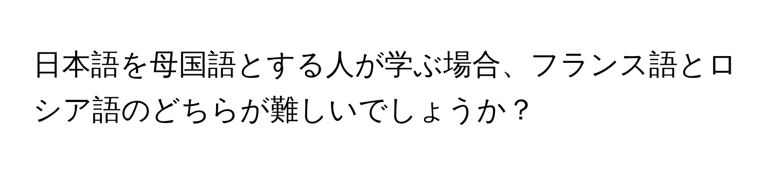 日本語を母国語とする人が学ぶ場合、フランス語とロシア語のどちらが難しいでしょうか？