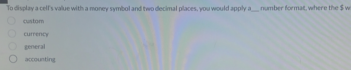 To display a cell's value with a money symbol and two decimal places, you would apply a_ number format, where the $ w
custom
currency
general
accounting