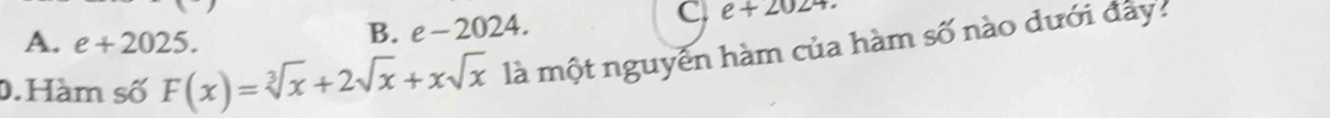 A. e+2025.
B. e-2024.
C. e+2024
0.Hàm số F(x)=sqrt[3](x)+2sqrt(x)+xsqrt(x) là một nguyên hàm của hàm số nào dưới đây: