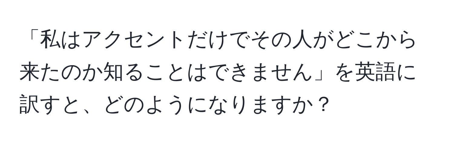 「私はアクセントだけでその人がどこから来たのか知ることはできません」を英語に訳すと、どのようになりますか？