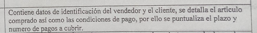 Contiene datos de identificación del vendedor y el cliente, se detalla el articulo 
comprado así como las condiciones de pago, por ello se puntualiza el plazo y 
numero de pagos a cubrir.