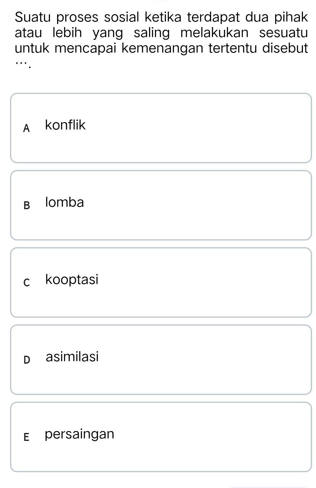 Suatu proses sosial ketika terdapat dua pihak
atau lebih yang saling melakukan sesuatu
untuk mencapai kemenangan tertentu disebut
A konflik
B lomba
c kooptasi
D asimilasi
E£persaingan