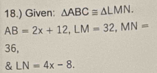 18.) Given: △ ABC≌ △ LMN.
AB=2x+12, LM=32, MN=
36,
LN=4x-8.