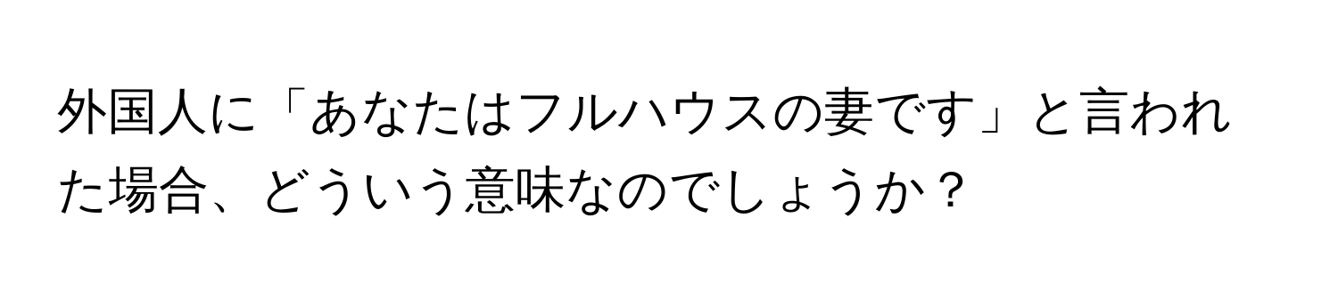 外国人に「あなたはフルハウスの妻です」と言われた場合、どういう意味なのでしょうか？