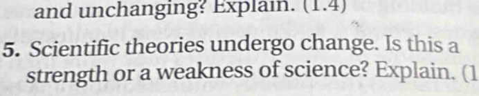 and unchanging? Explain. (1.4) 
5. Scientific theories undergo change. Is this a 
strength or a weakness of science? Explain. (1