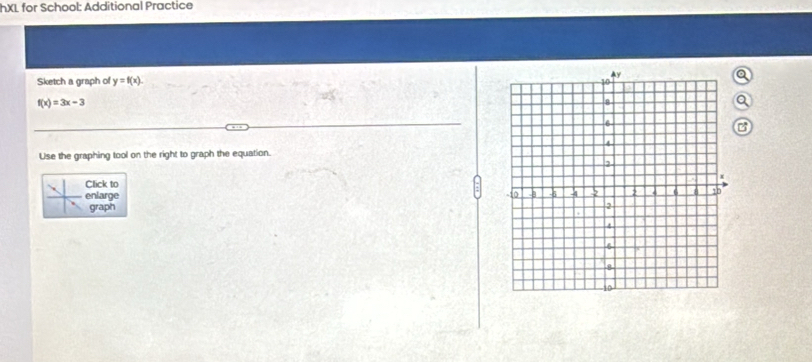 hXL for School: Additional Practice 
Sketch a graph of y=f(x). 
a
f(x)=3x-3
Q 
Use the graphing tool on the right to graph the equation. 
Click to 
enlarge 
graph