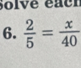 Solve éach 
6.  2/5 = x/40 