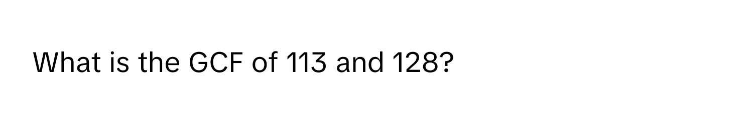 What is the GCF of 113 and 128?