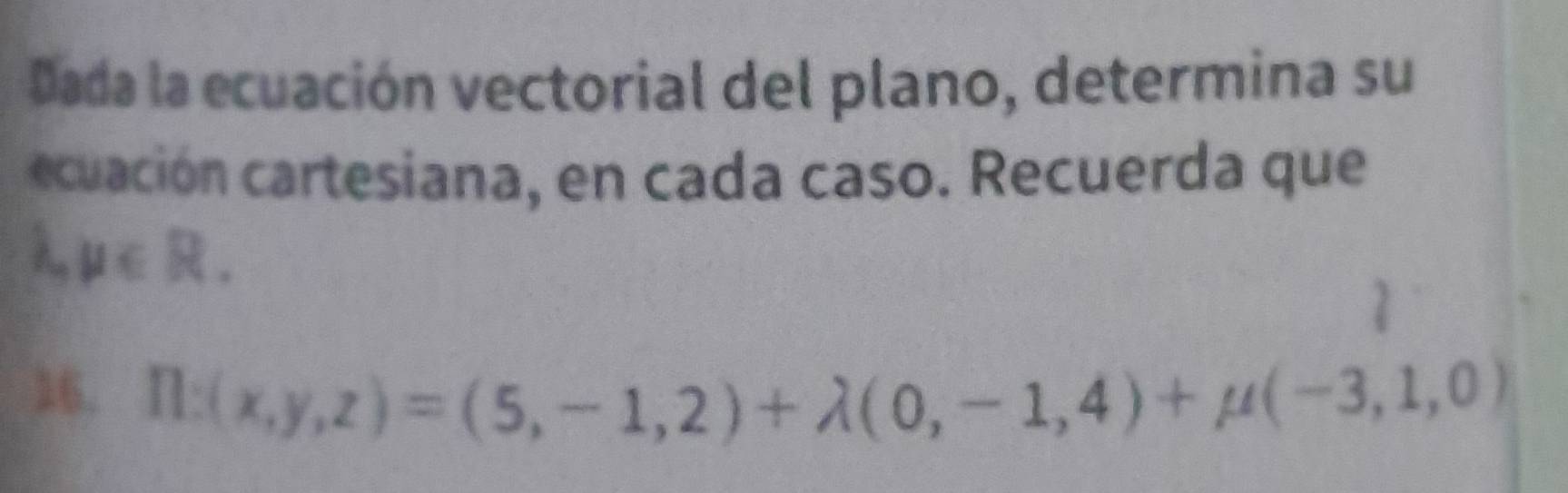 Dada la ecuación vectorial del plano, determina su
ecuación cartesiana, en cada caso. Recuerda que
lambda ,mu ∈ R. 
16. n:(x,y,z)=(5,-1,2)+lambda (0,-1,4)+mu (-3,1,0)