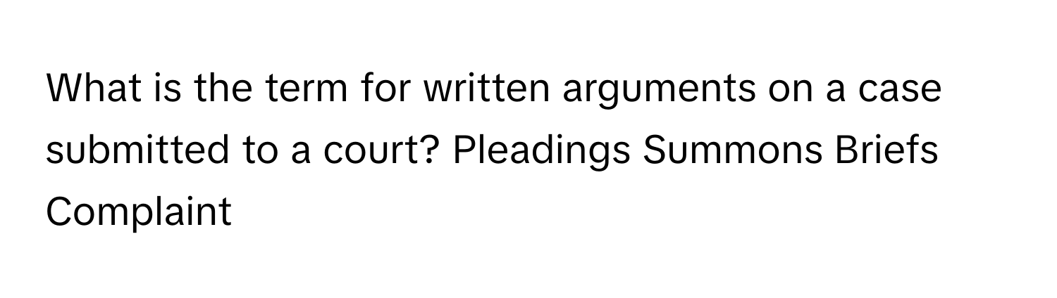 What is the term for written arguments on a case submitted to a court? Pleadings Summons Briefs Complaint