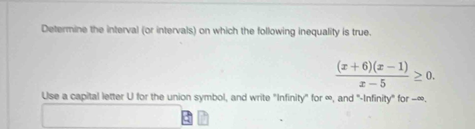 Determine the interval (or intervals) on which the following inequality is true.
 ((x+6)(x-1))/x-5 ≥ 0. 
Use a capital letter U for the union symbol, and write "Infinity" for ∞, and "-Infinity" for −∞.