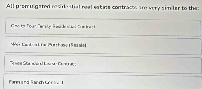 All promulgated residential real estate contracts are very similar to the:
One to Four Family Residential Contract
NAR Contract for Purchase (Resale)
Texas Standard Lease Contract
Farm and Ranch Contract