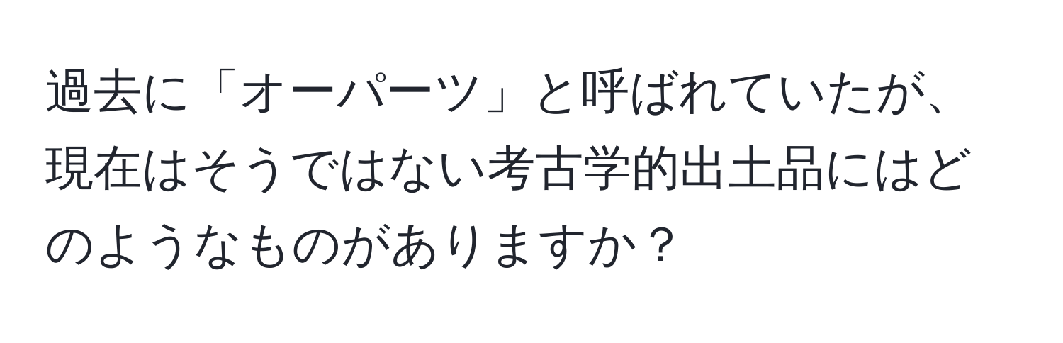 過去に「オーパーツ」と呼ばれていたが、現在はそうではない考古学的出土品にはどのようなものがありますか？