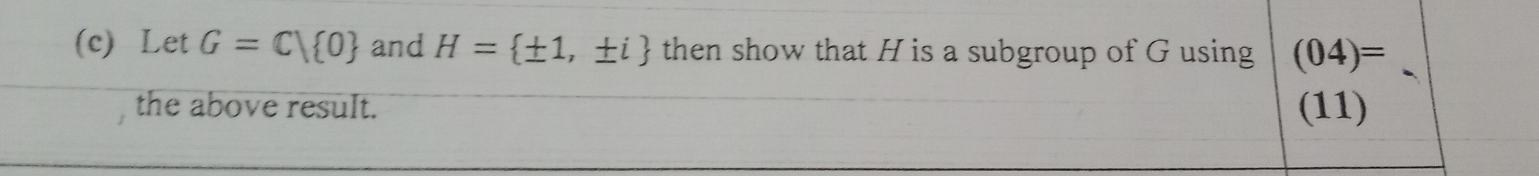 Let G=CV 0 and H= ± 1,± i then show that H is a subgroup of G using (04)= _ 
the above result. (11)