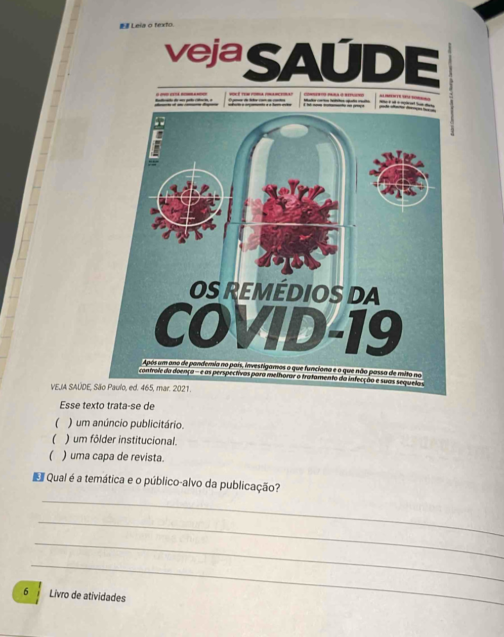 Leia o texto. 
veja SAuDi : 
O evo está rerandco vocé tem forla financetna? CORENTO PURA O BEFLNO ALIMENTE SEU SORNISO 
VEJA SAÚDE, 
Esse texto trata-se de 
( ) um anúncio publicitário. 
 ) um fôlder institucional. 
 ) uma capa de revista. 
_ 
Qual é a temática e o público-alvo da publicação? 
_ 
_ 
_ 
6 Livro de atividades