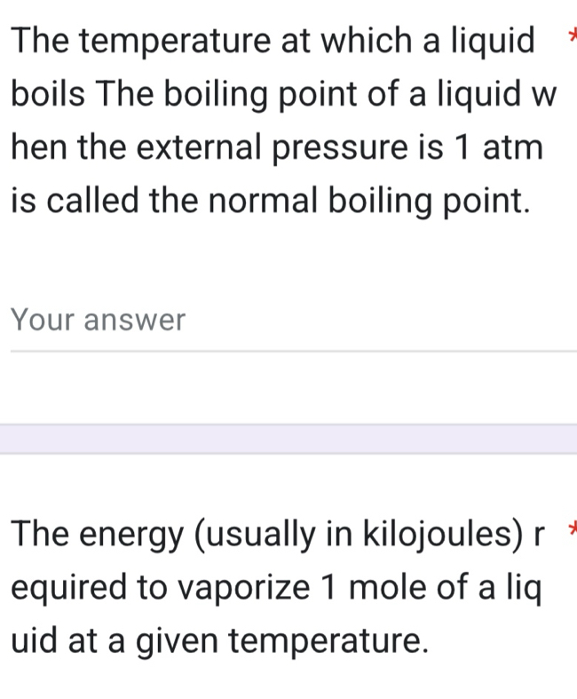 The temperature at which a liquid 
boils The boiling point of a liquid w 
hen the external pressure is 1 atm
is called the normal boiling point. 
Your answer 
The energy (usually in kilojoules) r 
equired to vaporize 1 mole of a liq 
uid at a given temperature.