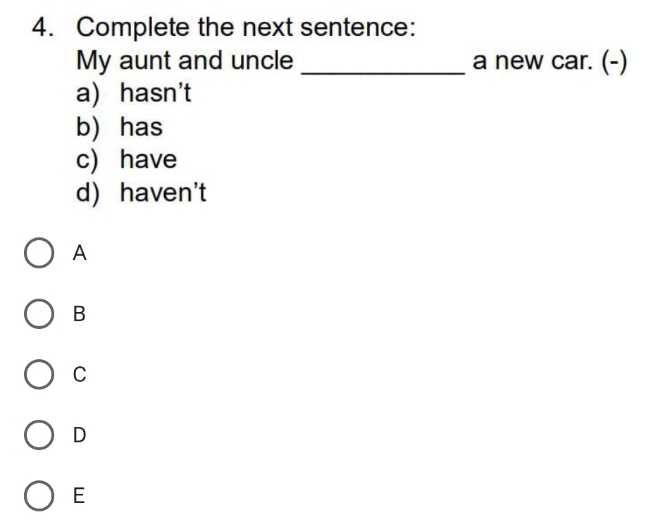 Complete the next sentence:
My aunt and uncle _a new car. (-)
a) hasn't
b) has
c) have
d) haven't
A
B
C
D
E