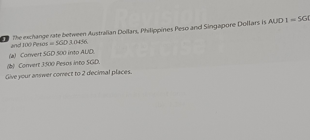 The exchange rate between Australian Dollars, Philippines Peso and Singapore Dollars is A∪ D1=SGD
and 100 Pesos =SGD3.0456. 
(a) Convert SGD 500 into AUD. 
(b) Convert 3500 Pesos into SGD. 
Give your answer correct to 2 decimal places.