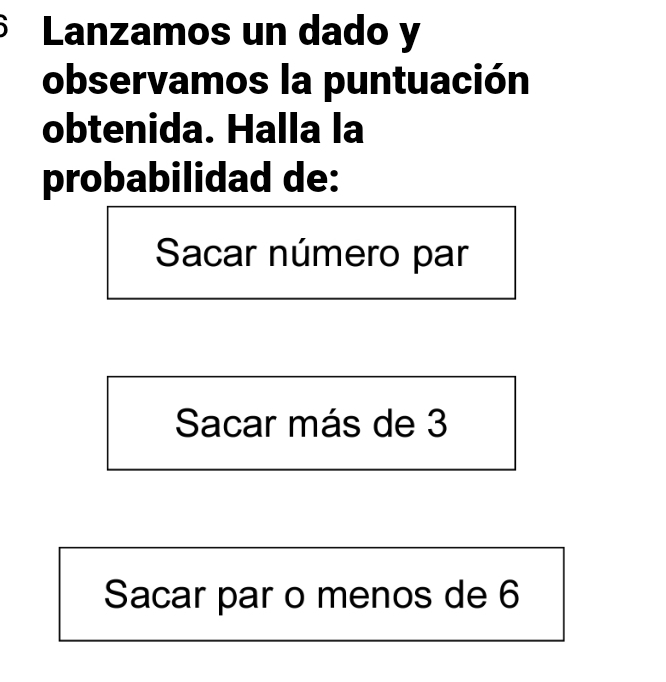 Lanzamos un dado y 
observamos la puntuación 
obtenida. Halla la 
probabilidad de: 
Sacar número par 
Sacar más de 3
Sacar par o menos de 6