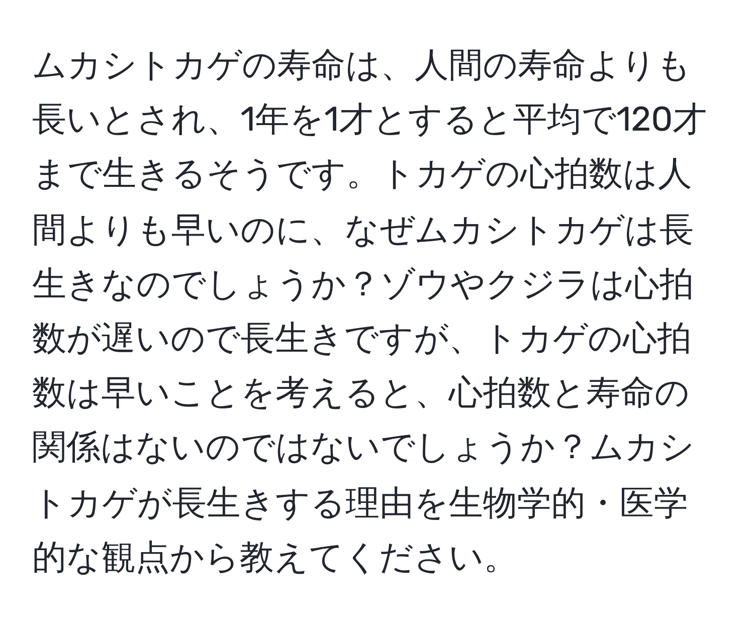 ムカシトカゲの寿命は、人間の寿命よりも長いとされ、1年を1才とすると平均で120才まで生きるそうです。トカゲの心拍数は人間よりも早いのに、なぜムカシトカゲは長生きなのでしょうか？ゾウやクジラは心拍数が遅いので長生きですが、トカゲの心拍数は早いことを考えると、心拍数と寿命の関係はないのではないでしょうか？ムカシトカゲが長生きする理由を生物学的・医学的な観点から教えてください。