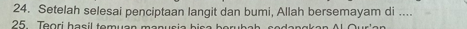 Setelah selesai penciptaan langit dan bumi, Allah bersemayam di .... 
25. Teori hasil temuan manusia bisa