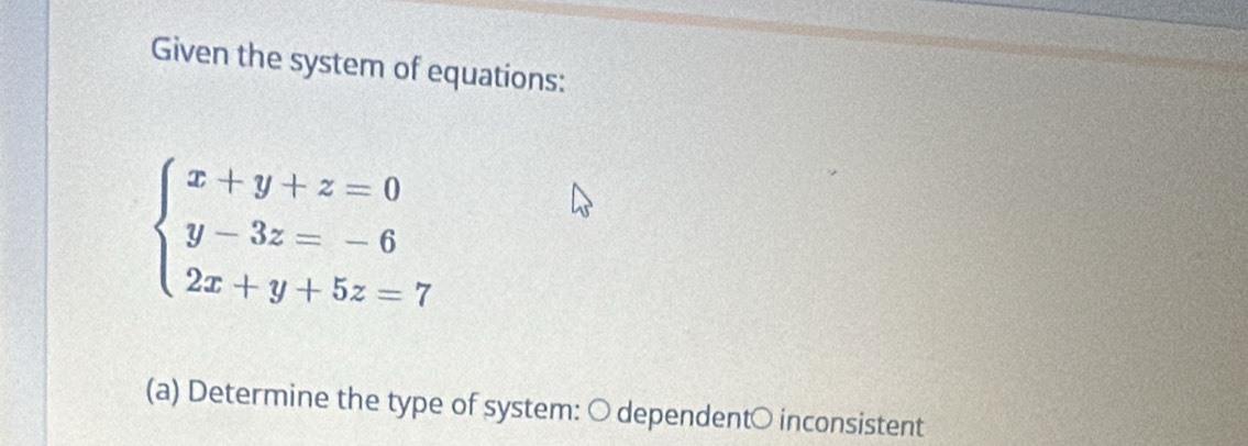 Given the system of equations:
beginarrayl x+y+z=0 y-3z=-6 2x+y+5z=7endarray.
(a) Determine the type of system: ○ dependent○ inconsistent