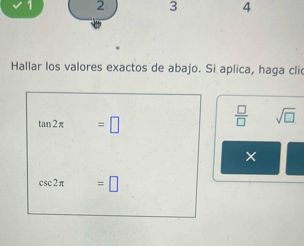 1 
2 
3 
4 
Hallar los valores exactos de abajo. Si aplica, haga clic
tan 2π
=□
 □ /□   sqrt(□ )
×
csc 2π
=□