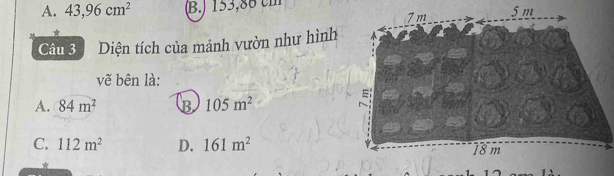 A. 43,96cm^2 B.) 153,86 c m
*
Câu 3 Diện tích của mảnh vườn như hình
vẽ bên là:
A. 84m^2 B 105m^2
C. 112m^2 D. 161m^2
*
1