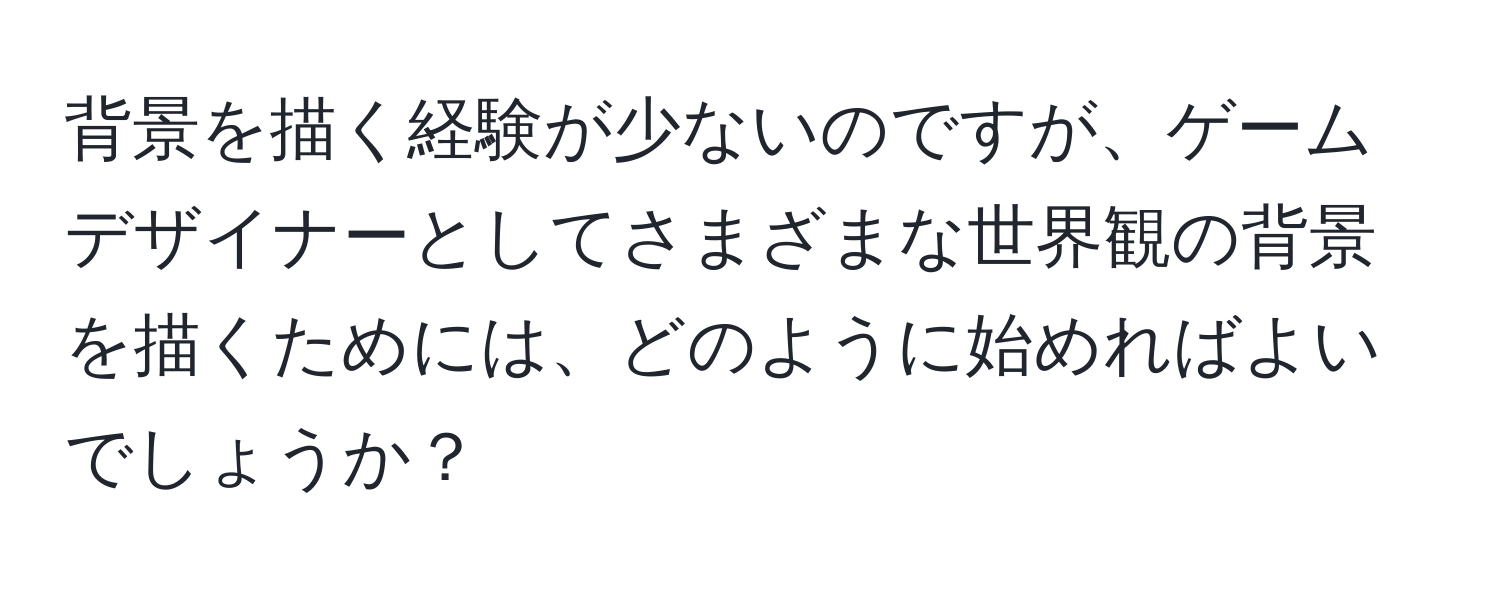 背景を描く経験が少ないのですが、ゲームデザイナーとしてさまざまな世界観の背景を描くためには、どのように始めればよいでしょうか？