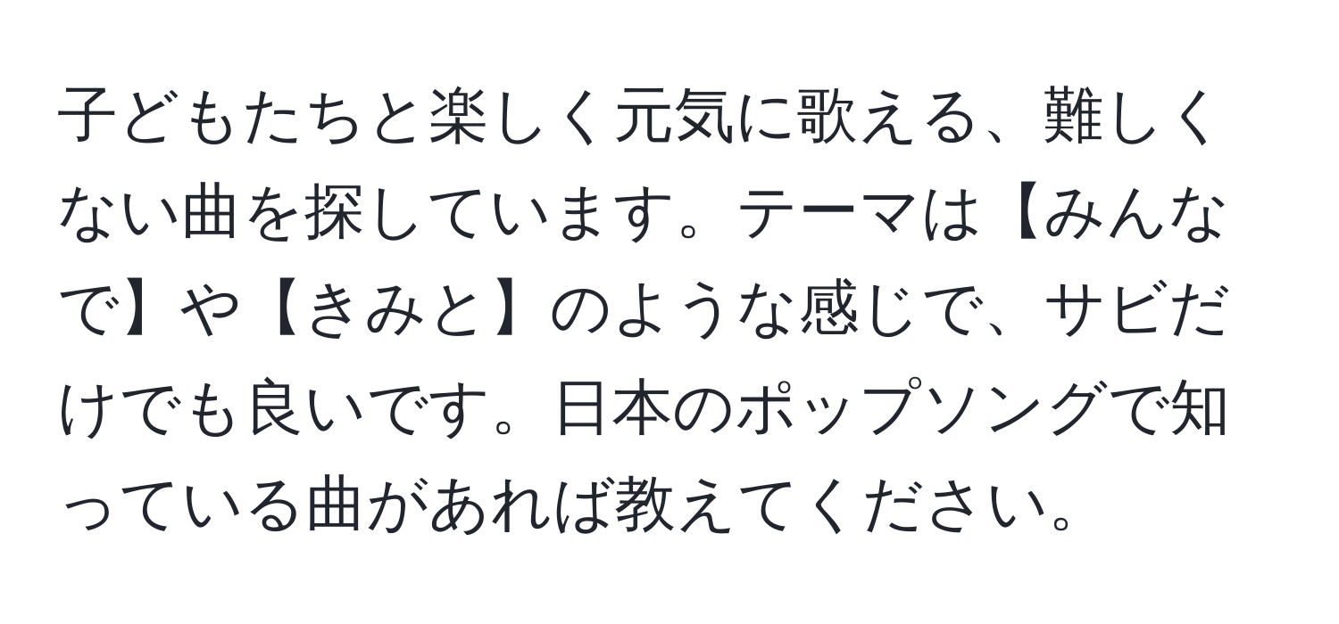 子どもたちと楽しく元気に歌える、難しくない曲を探しています。テーマは【みんなで】や【きみと】のような感じで、サビだけでも良いです。日本のポップソングで知っている曲があれば教えてください。