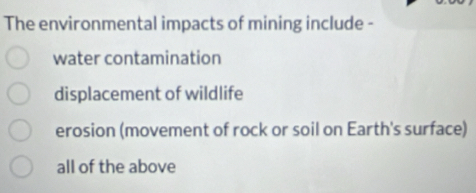 The environmental impacts of mining include -
water contamination
displacement of wildlife
erosion (movement of rock or soil on Earth's surface)
all of the above