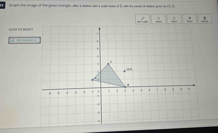 Graph the image of the given triangle, after a dilation with a scale factor of 2, with the center of dilation given as (3,2).
CLICK TO SELECT
POLYGON