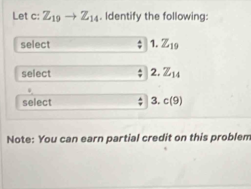 Let c: Z_19to Z_14. Identify the following: 
select 1. Z_19
select 2. Z_14
select 3. c(9)
Note: You can earn partial credit on this problem