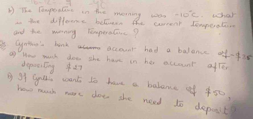 -16-2-y -y_C
b) The Eenperalive in the morning was -10°C.wcher 
is the difference between the current temperatire 
and the morning temperaluc? 
aynthio bank account had a balance of -3
a) How much doen she have in her account ofter 
depositng 2 
② gf Gynthin want to have a balance of 50, 
how much more doe she need to depesit?