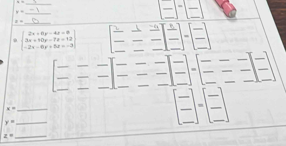 x= _ 
-
y= _
z= _ 
overline  
9. beginarrayl 2x+6y-4z=8 3x+10y-7z=12 -2x-6y+5z=-3endarray .frac  frac 8=frac 
□  
_  overline  
=  □ /□   -
overline □  beginbmatrix -&-&- -&-&- endbmatrix beginarrayr -&-endbmatrix beginarrayr - - -endarray beginarrayr - -endarray beginarrayr - - -endarray beginarrayr - - -endarray beginarrayr - - -endarray
_ x=
_ y=
[frac -]=[frac -]
_ z=