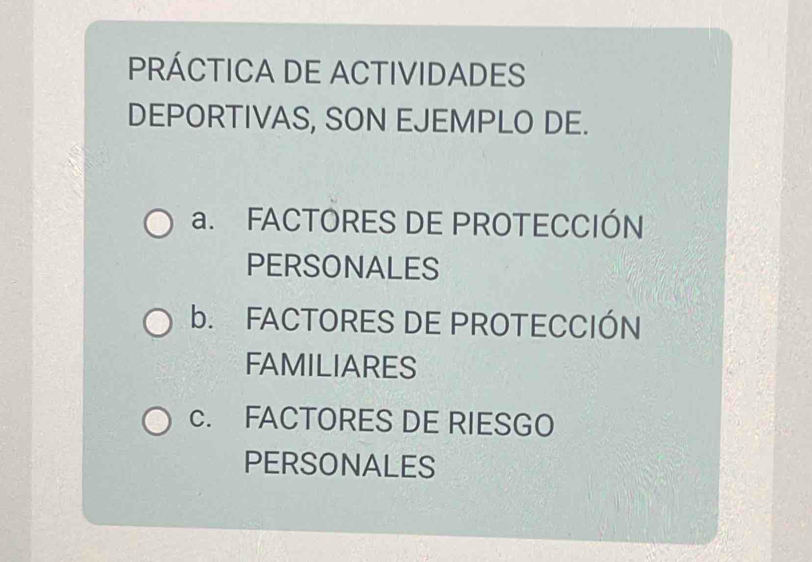 PRÁCTICA DE ACTIVIDADES
DEPORTIVAS, SON EJEMPLO DE.
a. FACTORES DE PROTECCIÓN
PERSONALES
b. FACTORES DE PROTECCIÓN
FAMILIARES
c. FACTORES DE RIESGO
PERSONALES