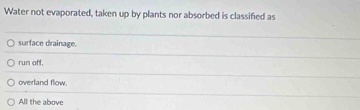 Water not evaporated, taken up by plants nor absorbed is classifed as
surface drainage.
run off.
overland flow.
All the above