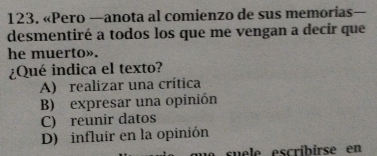 «Pero —anota al comienzo de sus memorias—
desmentiré a todos los que me vengan a decir que
he muerto».
¿Qué indica el texto?
A) realizar una crítica
B) expresar una opinión
C) reunir datos
D) influir en la opinión
suele escribirse en