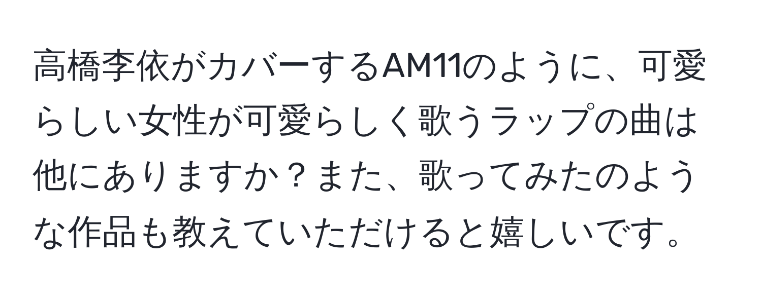 高橋李依がカバーするAM11のように、可愛らしい女性が可愛らしく歌うラップの曲は他にありますか？また、歌ってみたのような作品も教えていただけると嬉しいです。