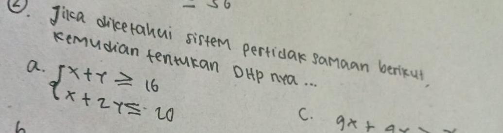 =56
②. Jica dikerahui sistem pertidar samaan berikut
kemudian tentukan OHp nra..
a.
6 beginarrayl x+y≥ 16 x+2y≤ 20endarray.
C.
9x+ax>