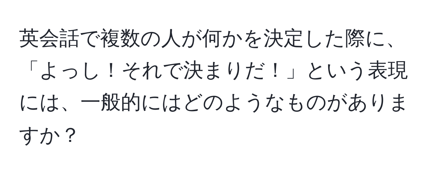 英会話で複数の人が何かを決定した際に、「よっし！それで決まりだ！」という表現には、一般的にはどのようなものがありますか？