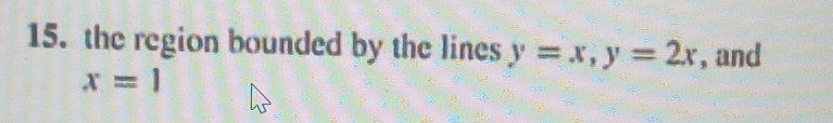 the region bounded by the lines y=x, y=2x , and
x=1