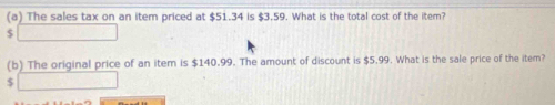 The sales tax on an item priced at $51.34 is $3.59. What is the total cost of the item?
$
(b) The original price of an item is $140.99. The amount of discount is $5.99. What is the sale price of the item?
$