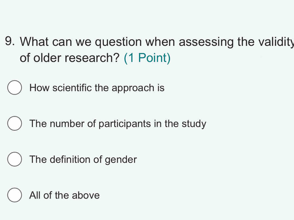 What can we question when assessing the validity
of older research? (1 Point)
How scientific the approach is
The number of participants in the study
The definition of gender
All of the above