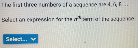 The first three numbers of a sequence are 4, 6, 8...
Select an expression for the n^(th) term of the sequence.
Select...