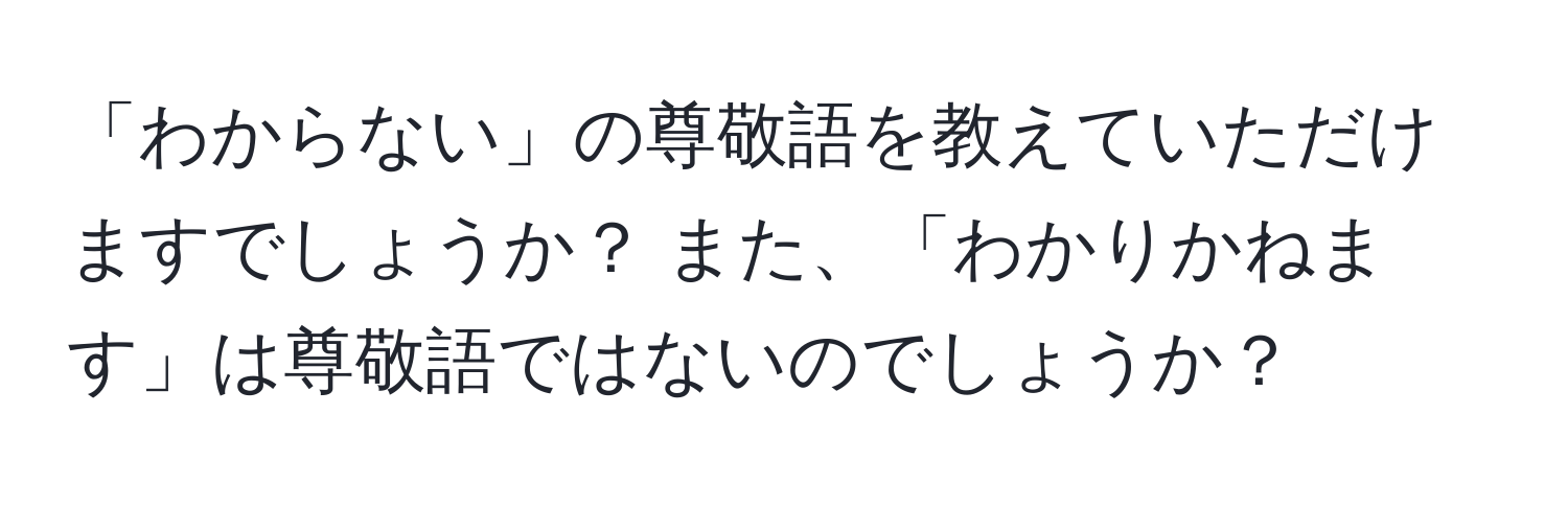 「わからない」の尊敬語を教えていただけますでしょうか？ また、「わかりかねます」は尊敬語ではないのでしょうか？