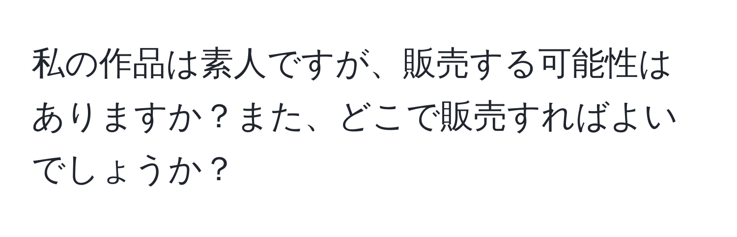 私の作品は素人ですが、販売する可能性はありますか？また、どこで販売すればよいでしょうか？