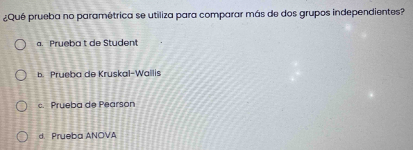 ¿Qué prueba no paramétrica se utiliza para comparar más de dos grupos independientes?
a. Prueba t de Student
b. Prueba de Kruskal-Wallis
c. Prueba de Pearson
d. Prueba ANOVA