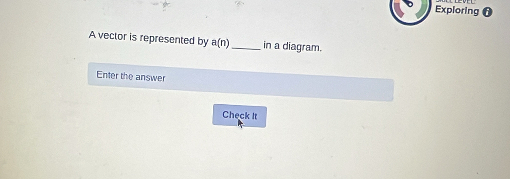 Exploring 
A vector is represented by a(n) _ in a diagram. 
Enter the answer 
Check It